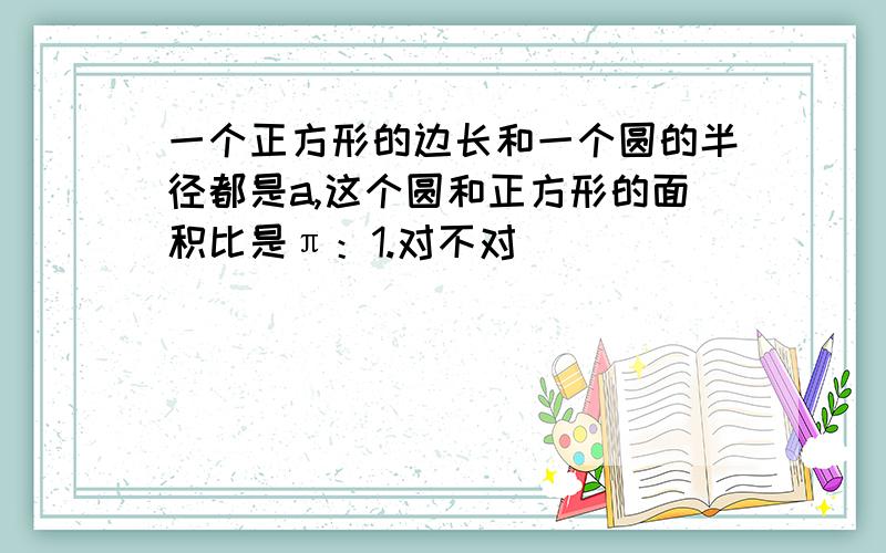 一个正方形的边长和一个圆的半径都是a,这个圆和正方形的面积比是π：1.对不对