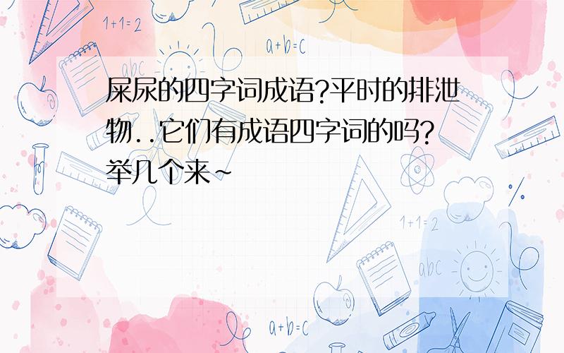 屎尿的四字词成语?平时的排泄物..它们有成语四字词的吗?举几个来~