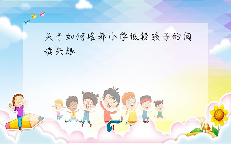 关于如何培养小学低段孩子的阅读兴趣