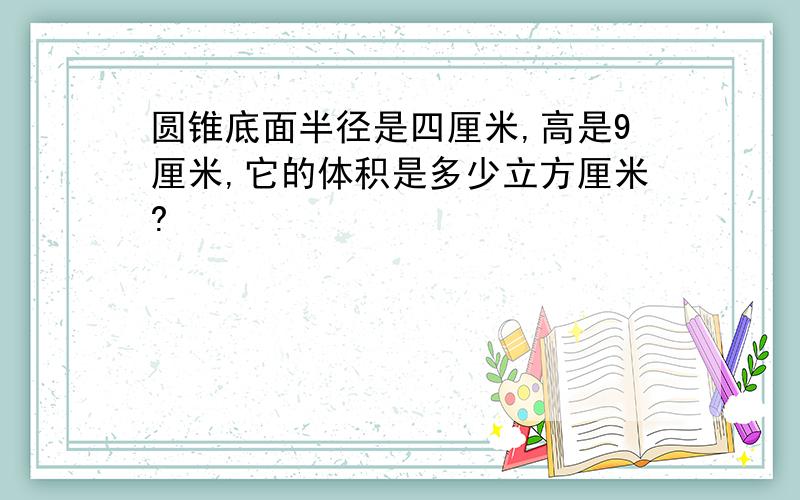 圆锥底面半径是四厘米,高是9厘米,它的体积是多少立方厘米?