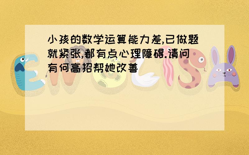 小孩的数学运算能力差,已做题就紧张,都有点心理障碍.请问有何高招帮她改善