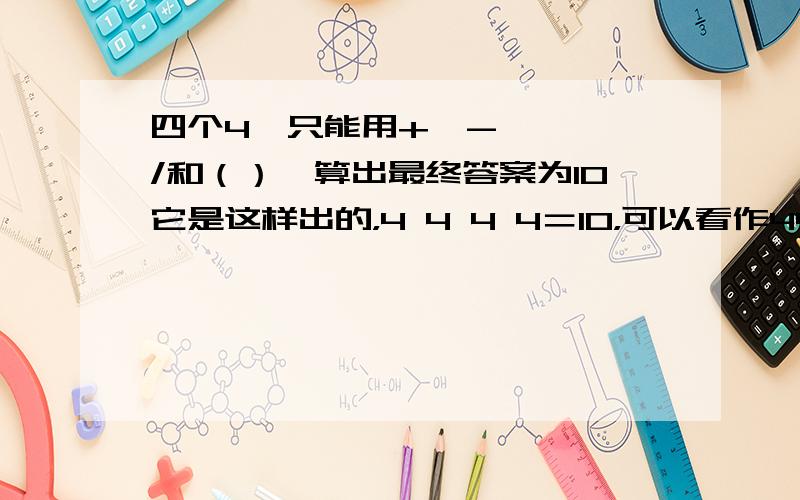 四个4,只能用+,- * ,/和（）,算出最终答案为10它是这样出的，4 4 4 4＝10，可以看作44吗