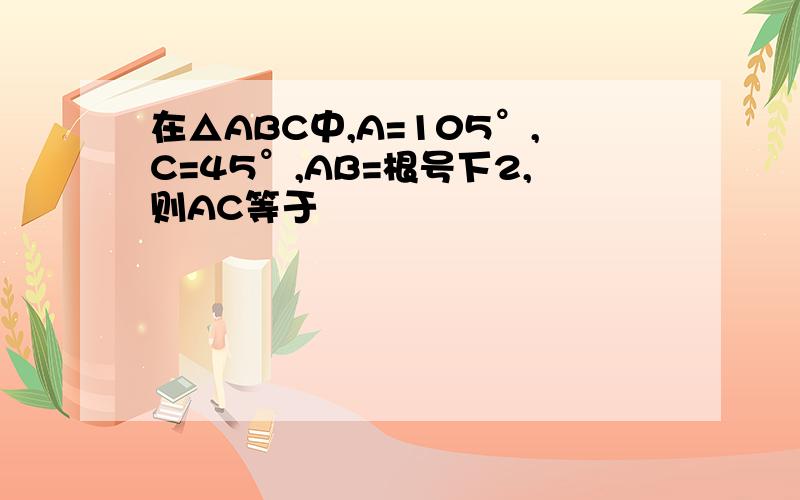 在△ABC中,A=105°,C=45°,AB=根号下2,则AC等于