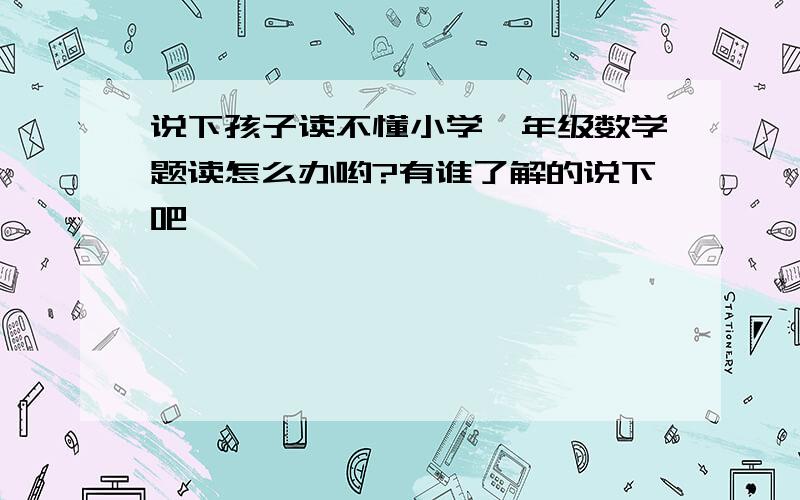 说下孩子读不懂小学一年级数学题读怎么办哟?有谁了解的说下吧,