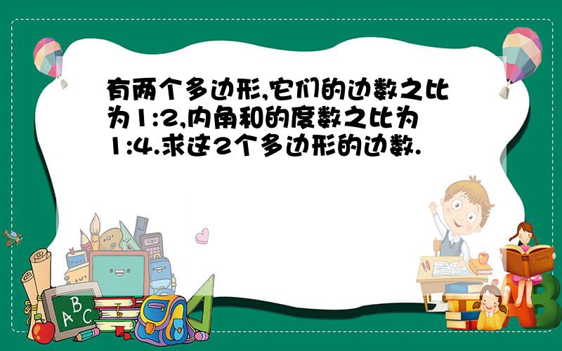 有两个多边形,它们的边数之比为1:2,内角和的度数之比为1:4.求这2个多边形的边数.