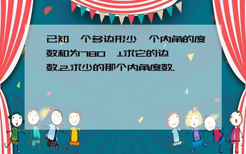 已知一个多边形少一个内角的度数和为780°.1.求它的边数.2.求少的那个内角度数.