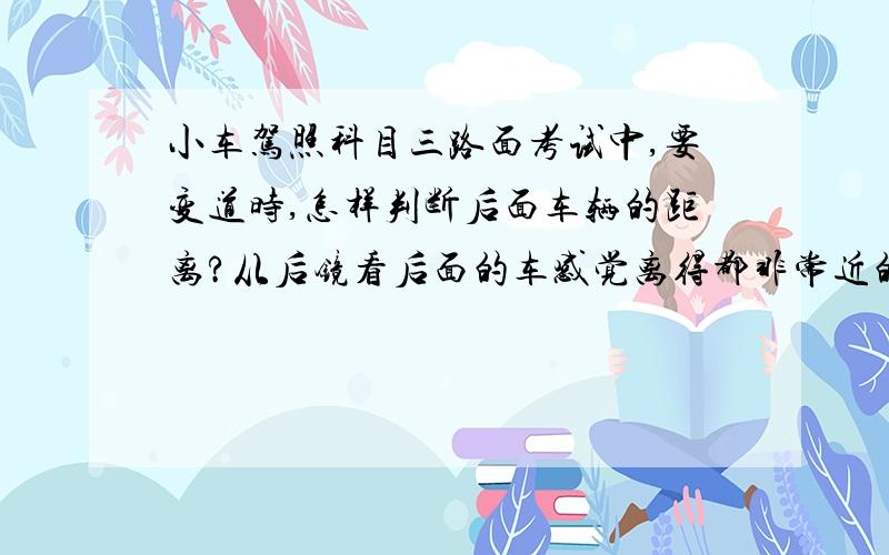 小车驾照科目三路面考试中,要变道时,怎样判断后面车辆的距离?从后镜看后面的车感觉离得都非常近的?