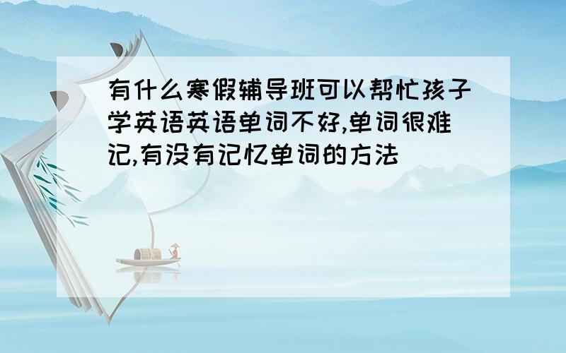 有什么寒假辅导班可以帮忙孩子学英语英语单词不好,单词很难记,有没有记忆单词的方法