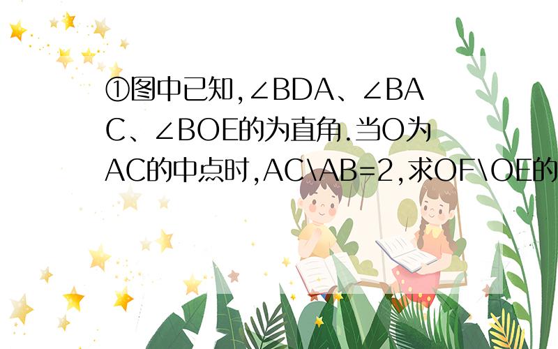 ①图中已知,∠BDA、∠BAC、∠BOE的为直角.当O为AC的中点时,AC\AB=2,求OF\OE的值.②当O为AC中点时,AC\AB=n直接写出OF\OE的值.