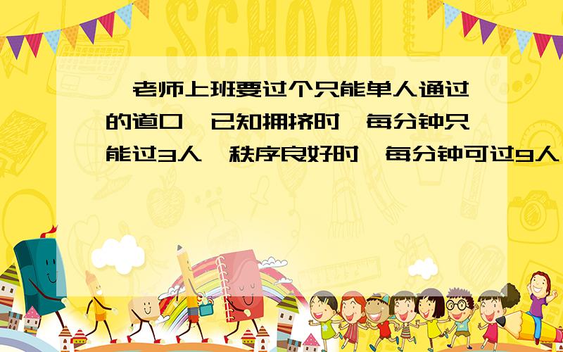 郝老师上班要过个只能单人通过的道口,已知拥挤时,每分钟只能过3人,秩序良好时,每分钟可过9人,他到来时,前面有36人等待通过,郝老师参与维持秩序,结果比一般情况提前3分钟通过,问他维持