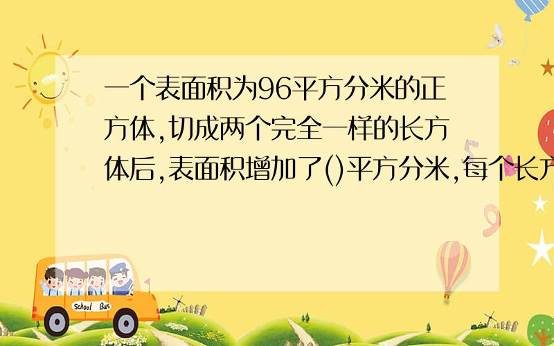 一个表面积为96平方分米的正方体,切成两个完全一样的长方体后,表面积增加了()平方分米,每个长方体的体积是（ ）立方分米