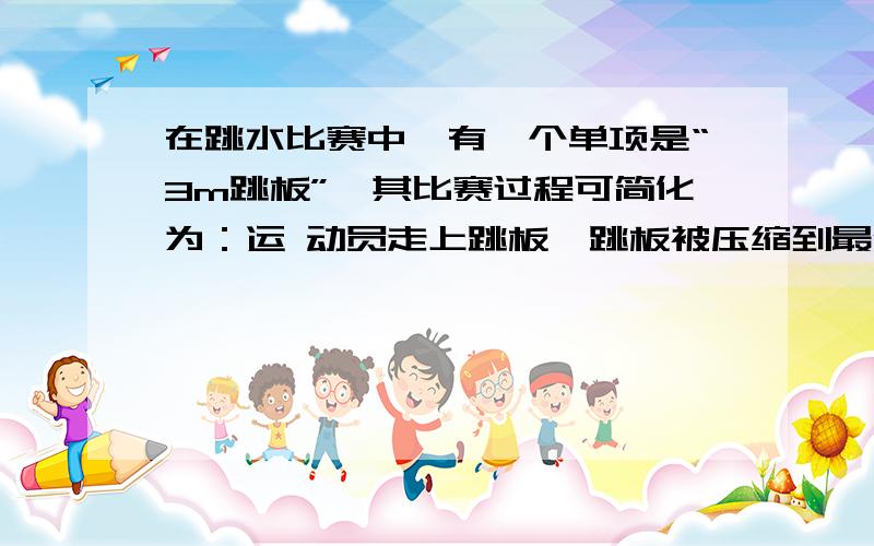 在跳水比赛中,有一个单项是“3m跳板”,其比赛过程可简化为：运 动员走上跳板,跳板被压缩到最低点,跳板