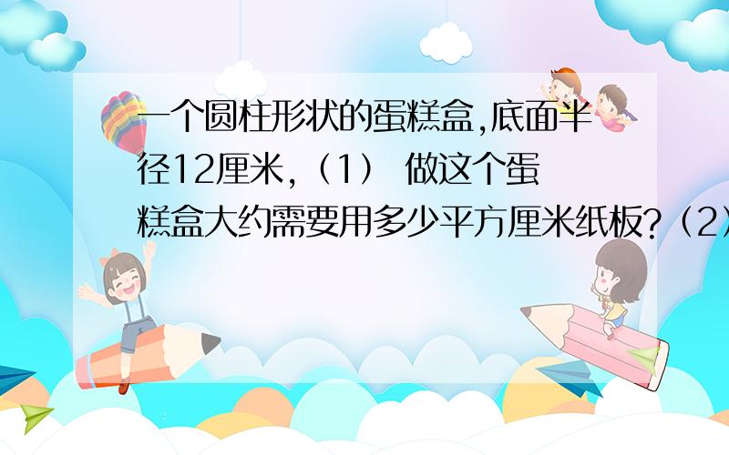 一个圆柱形状的蛋糕盒,底面半径12厘米,（1） 做这个蛋糕盒大约需要用多少平方厘米纸板?（2）像右图那样用彩带包扎这个蛋糕盒,至少需要彩带多少厘米?（大结处大约13厘米彩带）