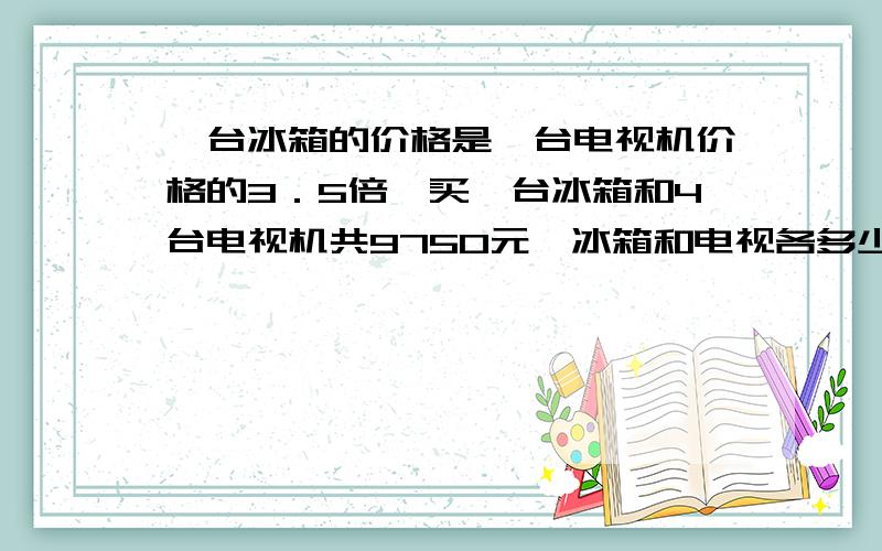 一台冰箱的价格是一台电视机价格的3．5倍,买一台冰箱和4台电视机共9750元,冰箱和电视各多少元?