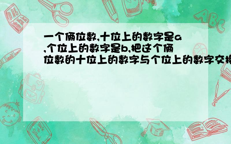 一个俩位数,十位上的数字是a,个位上的数字是b,把这个俩位数的十位上的数字与个位上的数字交换位置得到一个新的俩位数.求新俩位数与原俩位数之差