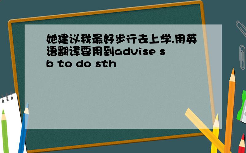 她建议我最好步行去上学.用英语翻译要用到advise sb to do sth