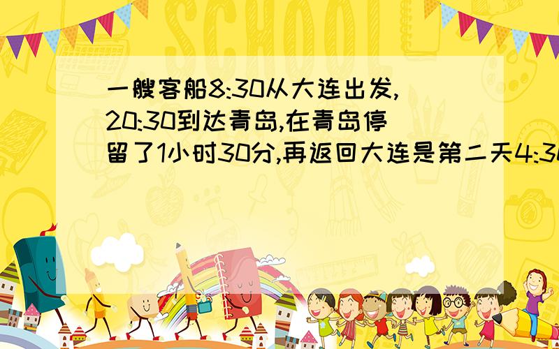 一艘客船8:30从大连出发,20:30到达青岛,在青岛停留了1小时30分,再返回大连是第二天4:30,这艘客船在海上返航用了多长时间 要算式