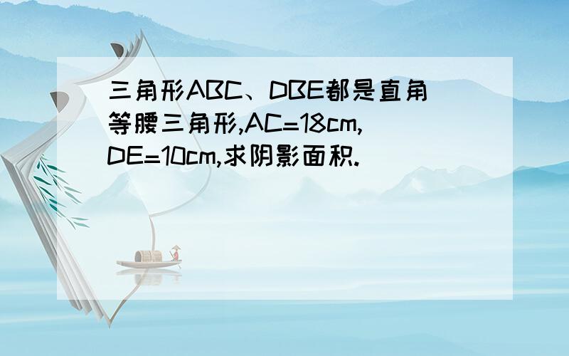 三角形ABC、DBE都是直角等腰三角形,AC=18cm,DE=10cm,求阴影面积.