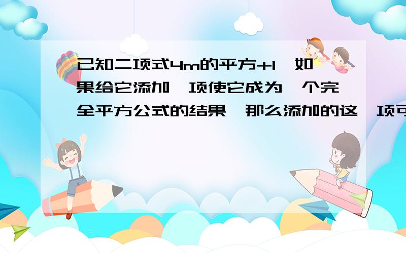 已知二项式4m的平方+1,如果给它添加一项使它成为一个完全平方公式的结果,那么添加的这一项可以是什么?（写出所有可能结果）一定要详细,再回给分哦!O(∩_∩)O~