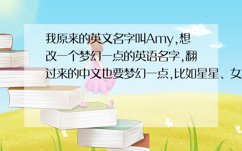 我原来的英文名字叫Amy,想改一个梦幻一点的英语名字,翻过来的中文也要梦幻一点,比如星星、女神什么的.❤ 梦幻一点的噻 ❤最好是与众不同的哦！答过的朋友可以补充的哦！