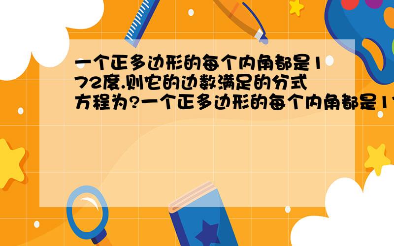 一个正多边形的每个内角都是172度.则它的边数满足的分式方程为?一个正多边形的每个内角都是172度.则它的边数满足的分式方程为______整试方程为_____