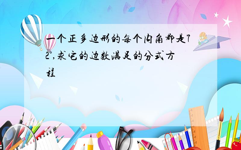 一个正多边形的每个内角都是72°,求它的边数满足的分式方程