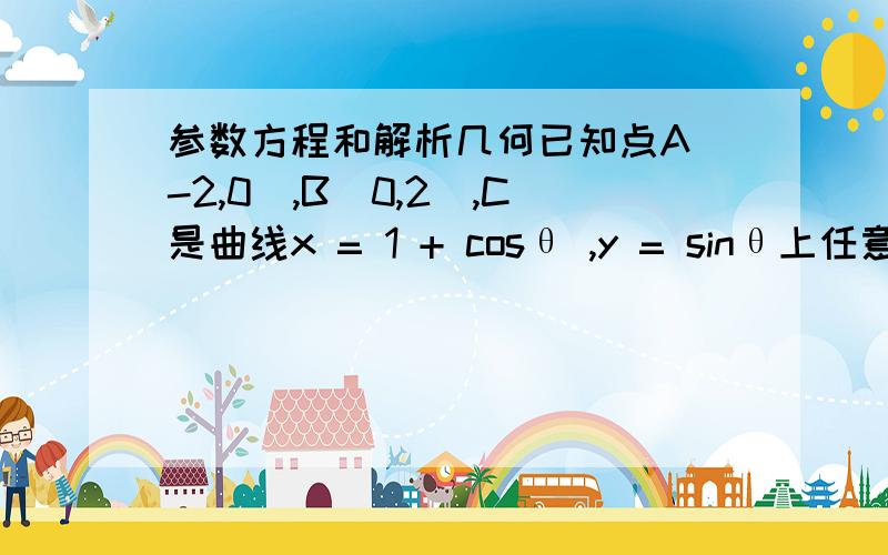 参数方程和解析几何已知点A（-2,0）,B（0,2）,C是曲线x = 1 + cosθ ,y = sinθ上任意一点,则ΔABC的面积的最小值等于多少?给个思路啊,