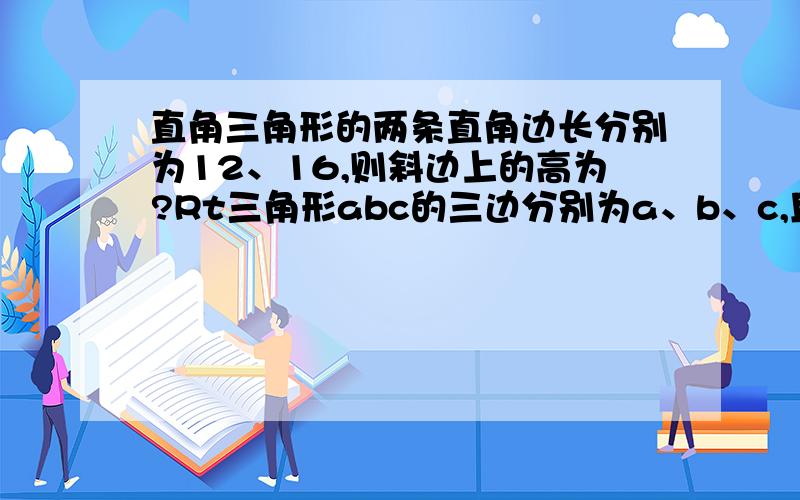 直角三角形的两条直角边长分别为12、16,则斜边上的高为?Rt三角形abc的三边分别为a、b、c,且a:b=3：4,斜边c=15,则b的值为?