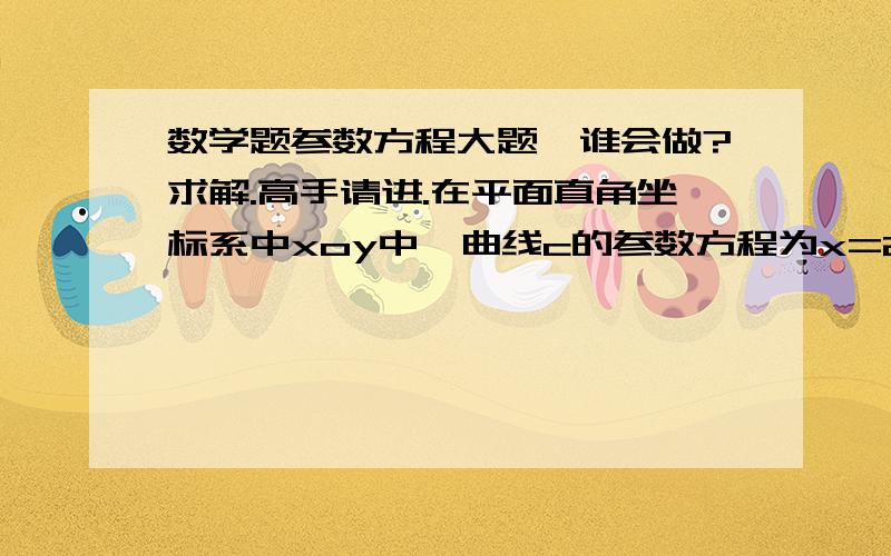 数学题参数方程大题,谁会做?求解.高手请进.在平面直角坐标系中xoy中,曲线c的参数方程为x=2t,y=16t2-9（t为参数）,倾斜角等于2π/3的直线L经过点P,在以原点O为极点,x轴正半轴为极轴的极坐标系