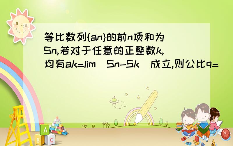 等比数列{an}的前n项和为Sn,若对于任意的正整数k,均有ak=lim(Sn-Sk)成立,则公比q=____________