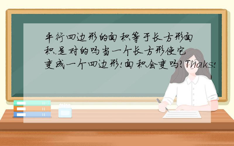 平行四边形的面积等于长方形面积.是对的吗当一个长方形使它变成一个四边形!面积会变吗?Thaks!