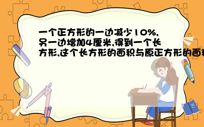 一个正方形的一边减少10%,另一边增加4厘米,得到一个长方形,这个长方形的面积与原正方形的面积相等.原正方形边长是多少厘米?