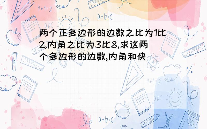 两个正多边形的边数之比为1比2,内角之比为3比8,求这两个多边形的边数,内角和快