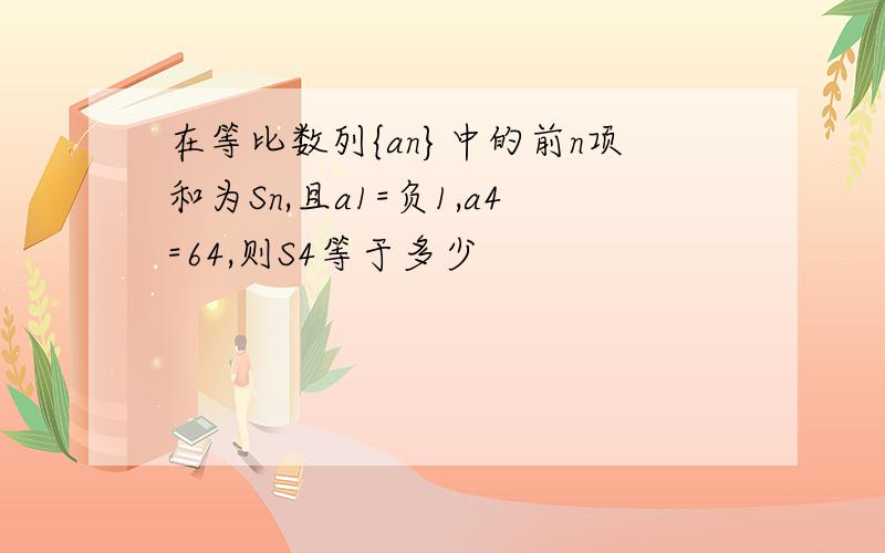 在等比数列{an}中的前n项和为Sn,且a1=负1,a4=64,则S4等于多少