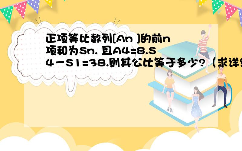 正项等比数列[An ]的前n项和为Sn. 且A4=8.S4－S1=38.则其公比等于多少?（求详细解答）