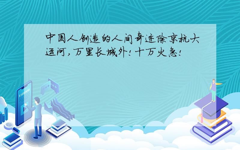 中国人创造的人间奇迹除京杭大运河,万里长城外!十万火急!