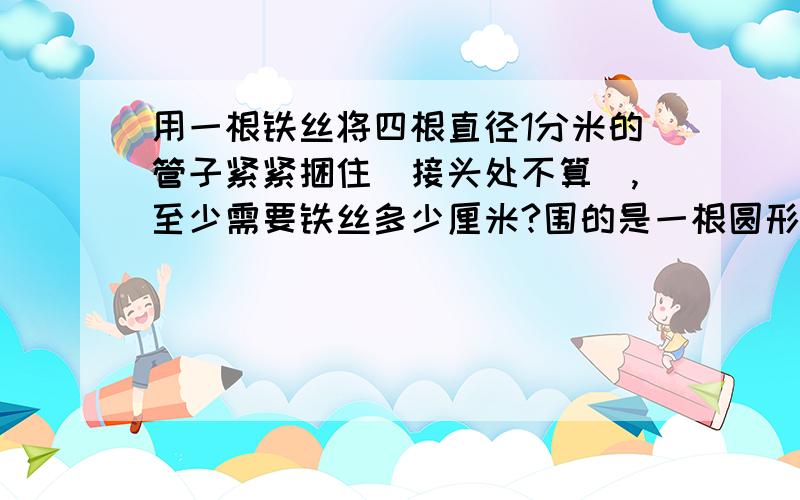 用一根铁丝将四根直径1分米的管子紧紧捆住（接头处不算）,至少需要铁丝多少厘米?围的是一根圆形