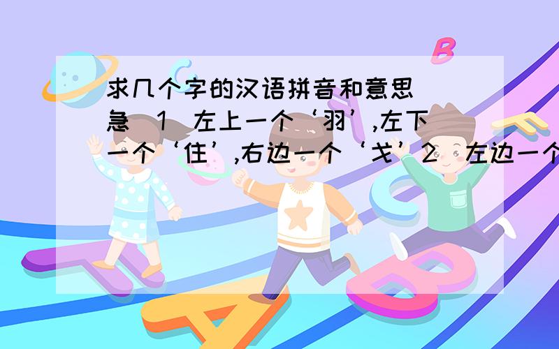 求几个字的汉语拼音和意思 （急）1）左上一个‘羽’,左下一个‘住’,右边一个‘戈’2）左边一个‘束’,右边一个‘枚’丢掉木字旁.3）左边一个‘月’,右边一个‘力’.4）上面一个‘九