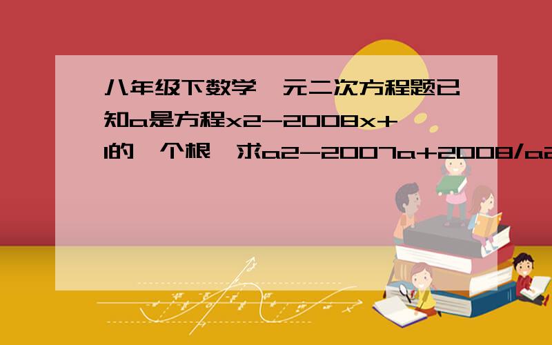 八年级下数学一元二次方程题已知a是方程x2-2008x+1的一个根,求a2-2007a+2008/a2+1的值(x2就是x的平方,a2是a的平方