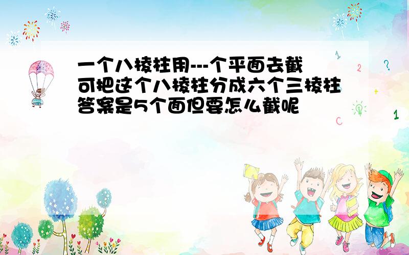 一个八棱柱用---个平面去截可把这个八棱柱分成六个三棱柱答案是5个面但要怎么截呢