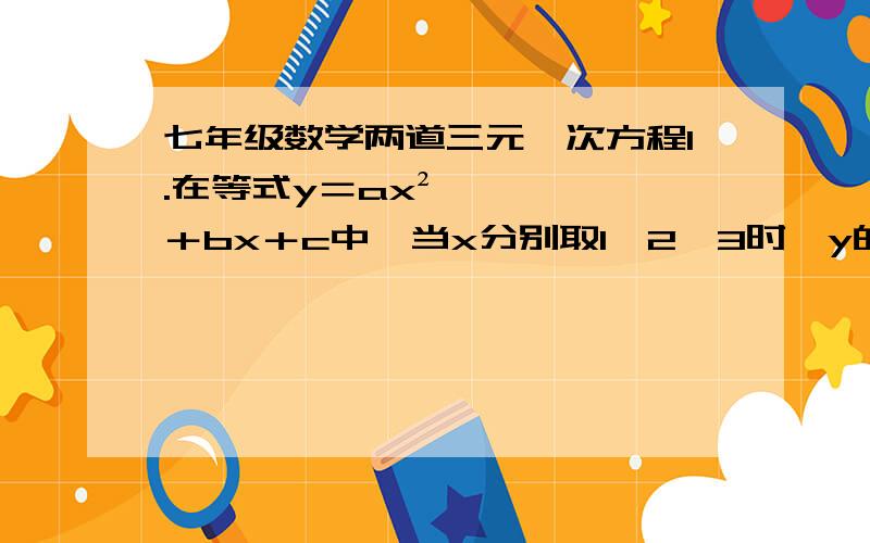 七年级数学两道三元一次方程1.在等式y＝ax²＋bx＋c中,当x分别取1,2,3时,y的值分别为3,－1,15,求a,b,c的值,并求x取4时,y的值2.x＋y－z＝6x－3y＋2z＝13x＋2y－z＝4第2题是三元一次方程