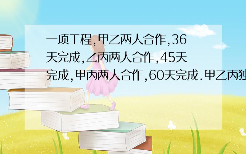 一项工程,甲乙两人合作,36天完成,乙丙两人合作,45天完成,甲丙两人合作,60天完成.甲乙丙独做,各需多少天