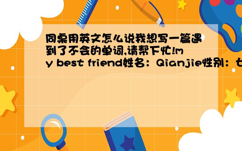 同桌用英文怎么说我想写一篇遇到了不会的单词,请帮下忙!my best friend姓名：Qianjie性别：女身高：160cm年龄：13居住地：江苏出生地：江苏班级：学校名称：××××中学看上去：短而黑的头发