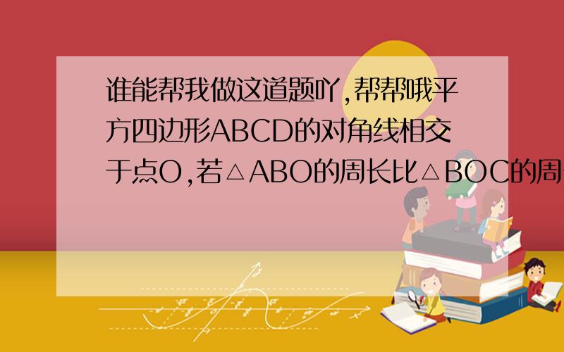 谁能帮我做这道题吖,帮帮哦平方四边形ABCD的对角线相交于点O,若△ABO的周长比△BOC的周长短5,且平方四边形的周长为42,则BC的长为＿＿＿＿.