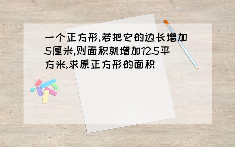 一个正方形,若把它的边长增加5厘米,则面积就增加125平方米,求原正方形的面积