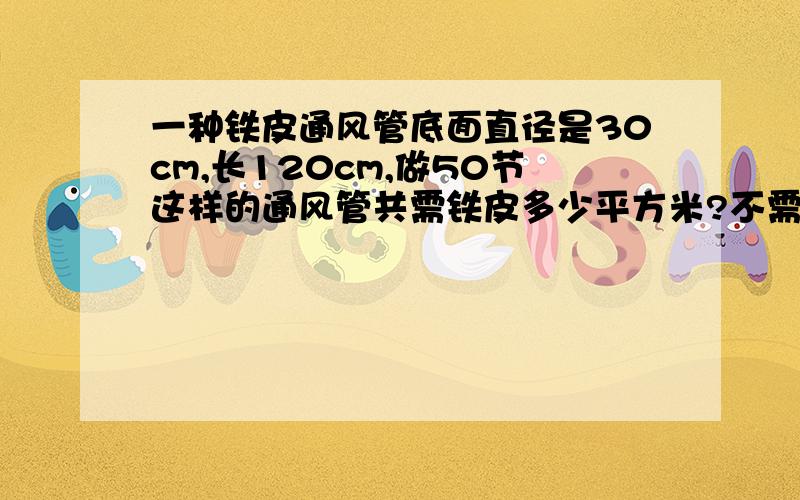 一种铁皮通风管底面直径是30cm,长120cm,做50节这样的通风管共需铁皮多少平方米?不需要了,我知道了.