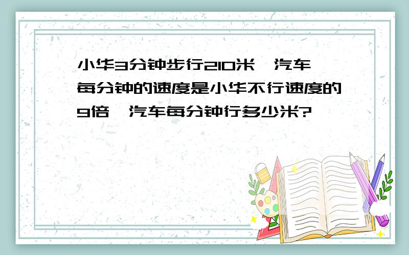 小华3分钟步行210米,汽车每分钟的速度是小华不行速度的9倍,汽车每分钟行多少米?