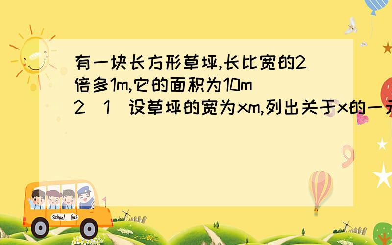 有一块长方形草坪,长比宽的2倍多1m,它的面积为10m^2（1）设草坪的宽为xm,列出关于x的一元二次方程；（2）把方程写成一般形式,并写出二次项系数、一次项的系数和常数项（3）x1=2,x2=-5/2都是