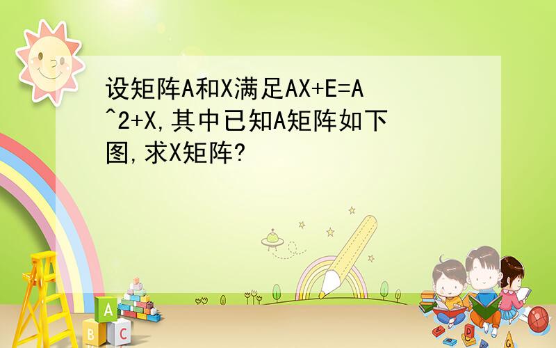 设矩阵A和X满足AX+E=A^2+X,其中已知A矩阵如下图,求X矩阵?