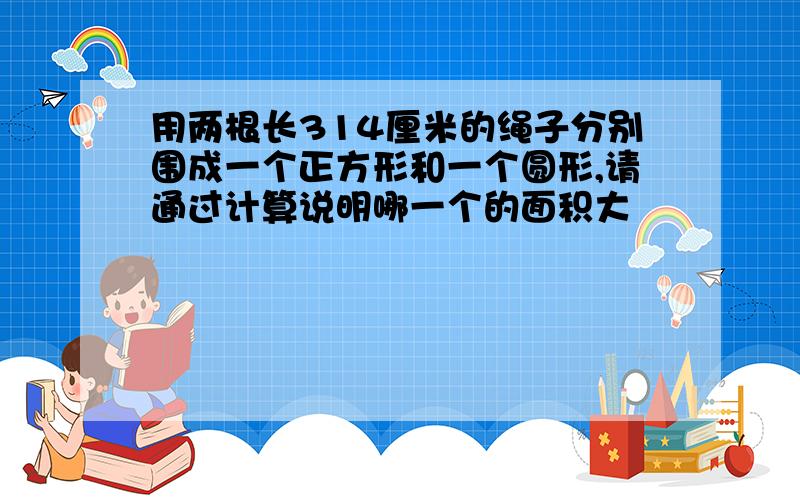 用两根长314厘米的绳子分别围成一个正方形和一个圆形,请通过计算说明哪一个的面积大